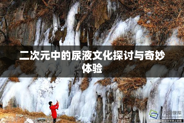 二次元中的尿液文化探讨与奇妙体验