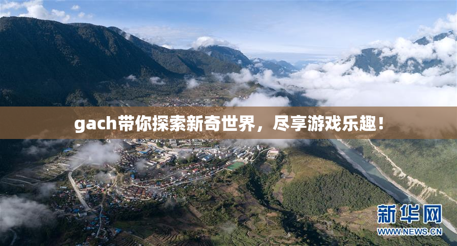 gach带你探索新奇世界，尽享游戏乐趣！