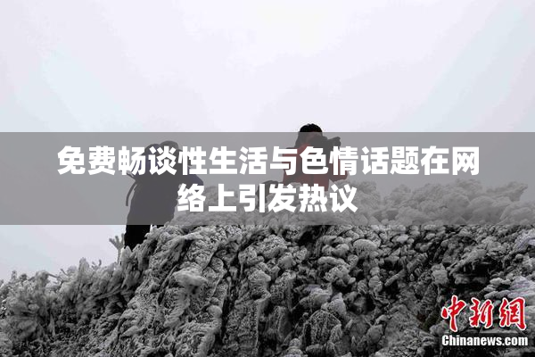 免费畅谈性生活与色情话题在网络上引发热议
