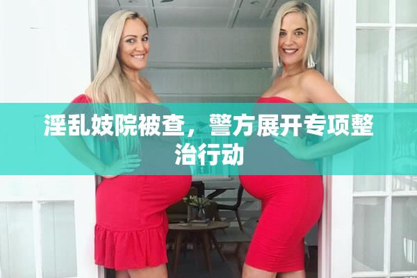 淫乱妓院被查，警方展开专项整治行动