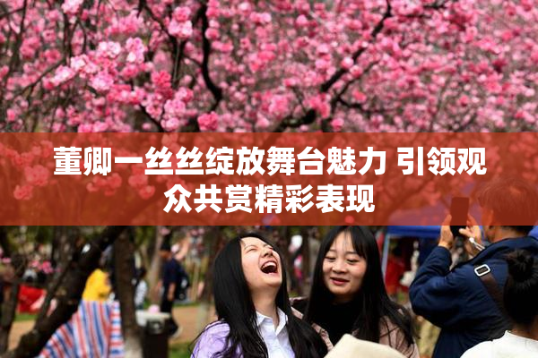 董卿一丝丝绽放舞台魅力 引领观众共赏精彩表现