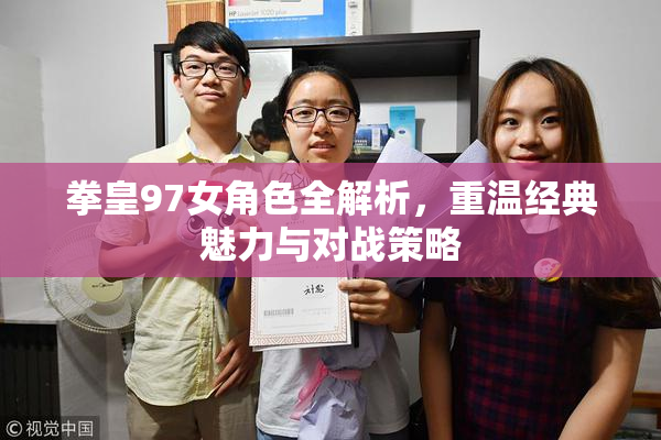 拳皇97女角色全解析，重温经典魅力与对战策略