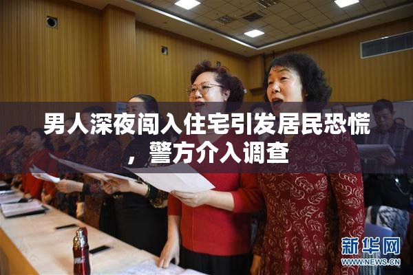 男人深夜闯入住宅引发居民恐慌，警方介入调查