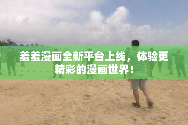 羞羞漫画全新平台上线，体验更精彩的漫画世界！