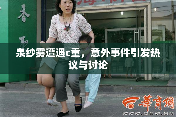 泉纱雾遭遇c重，意外事件引发热议与讨论