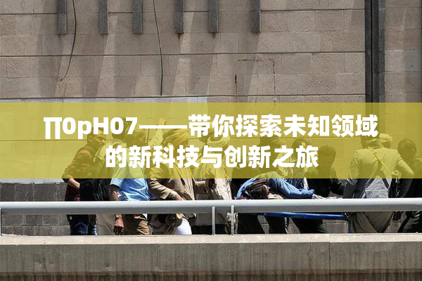 ∏0pH07——带你探索未知领域的新科技与创新之旅