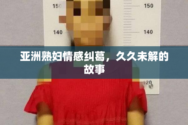亚洲熟妇情感纠葛，久久未解的故事
