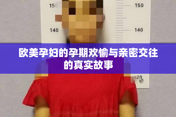欧美孕妇的孕期欢愉与亲密交往的真实故事