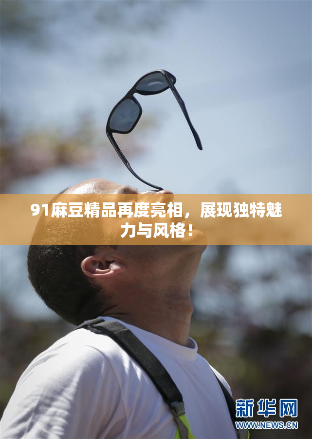 91麻豆精品再度亮相，展现独特魅力与风格！
