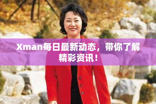 Xman每日最新动态，带你了解精彩资讯！
