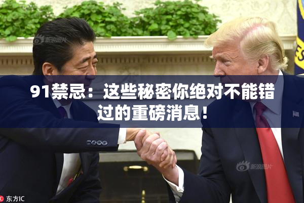 91禁忌：这些秘密你绝对不能错过的重磅消息！