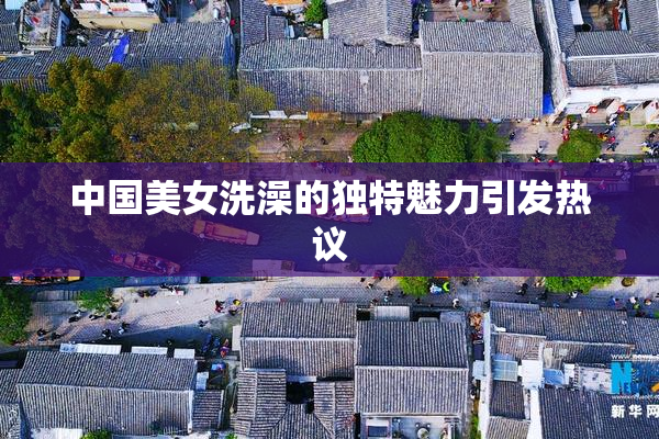 中国美女洗澡的独特魅力引发热议