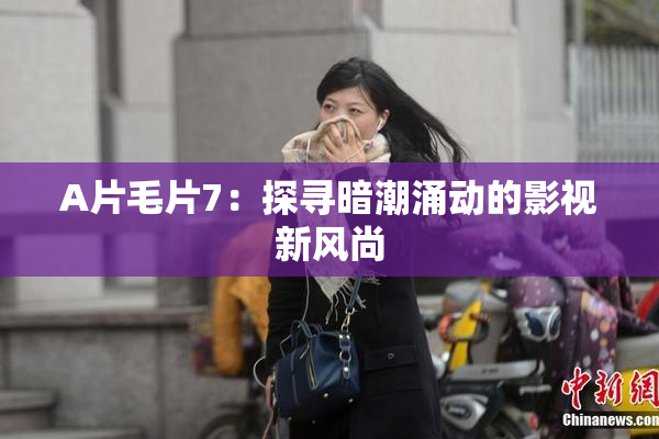 A片毛片7：探寻暗潮涌动的影视新风尚