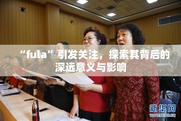 “fula”引发关注，探索其背后的深远意义与影响
