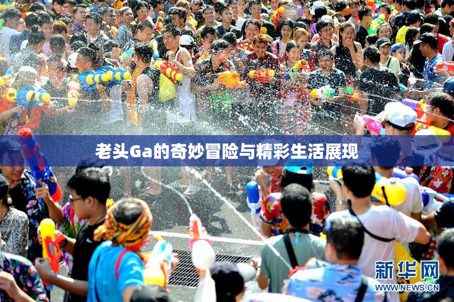 老头Ga的奇妙冒险与精彩生活展现