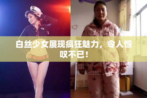 白丝少女展现疯狂魅力，令人惊叹不已！