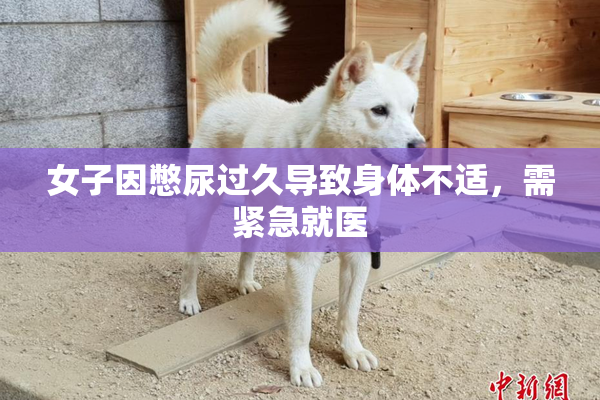 女子因憋尿过久导致身体不适，需紧急就医