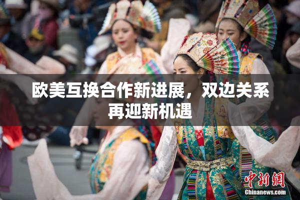 欧美互换合作新进展，双边关系再迎新机遇