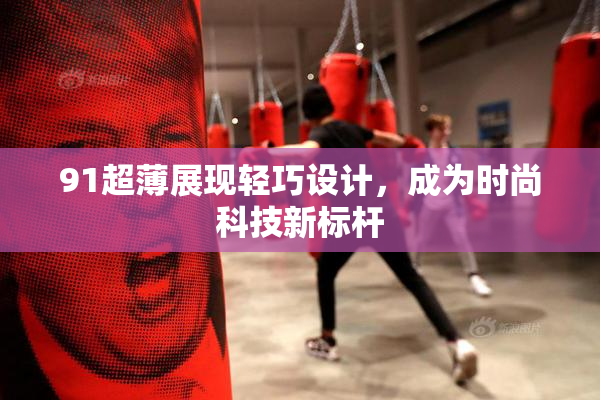 91超薄展现轻巧设计，成为时尚科技新标杆