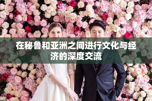 在秘鲁和亚洲之间进行文化与经济的深度交流