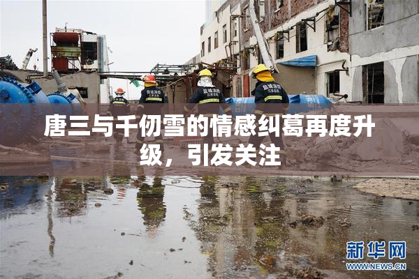 唐三与千仞雪的情感纠葛再度升级，引发关注