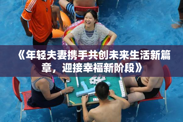 《年轻夫妻携手共创未来生活新篇章，迎接幸福新阶段》