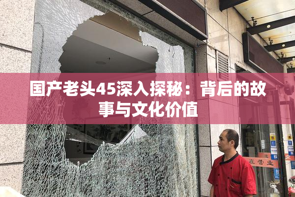 国产老头45深入探秘：背后的故事与文化价值