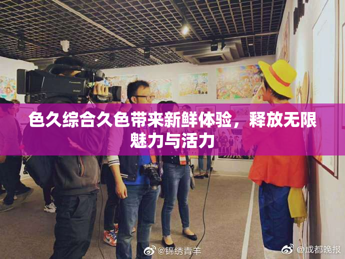 色久综合久色带来新鲜体验，释放无限魅力与活力