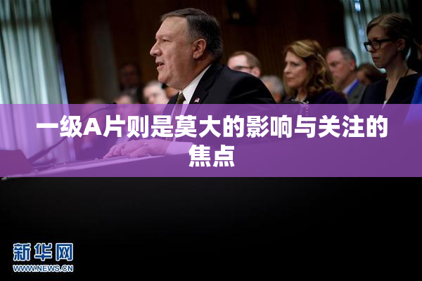 一级A片则是莫大的影响与关注的焦点