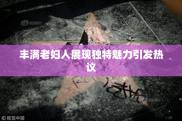 丰满老妇人展现独特魅力引发热议