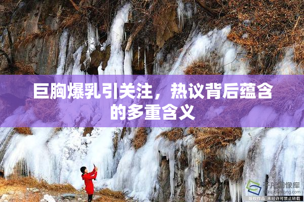 巨胸爆乳引关注，热议背后蕴含的多重含义
