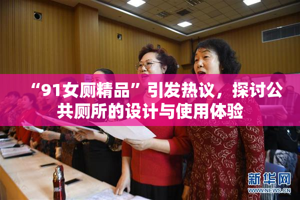 “91女厕精品”引发热议，探讨公共厕所的设计与使用体验