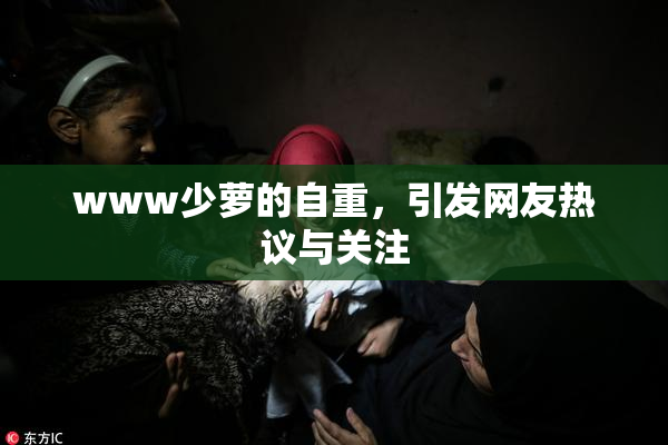 www少萝的自重，引发网友热议与关注