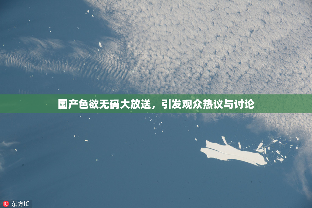 国产色欲无码大放送，引发观众热议与讨论