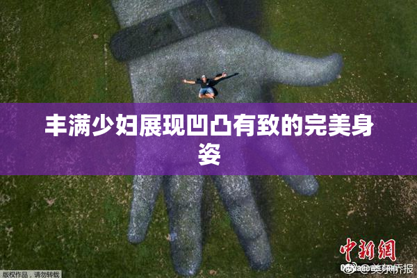 丰满少妇展现凹凸有致的完美身姿
