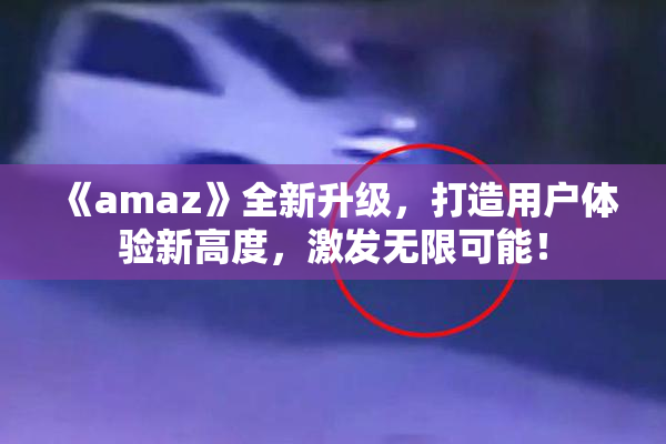 《amaz》全新升级，打造用户体验新高度，激发无限可能！