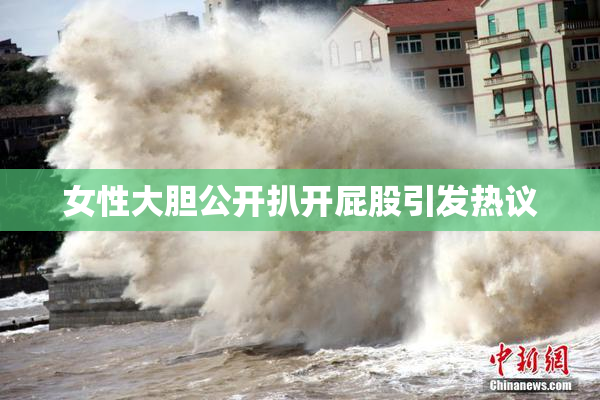 女性大胆公开扒开屁股引发热议