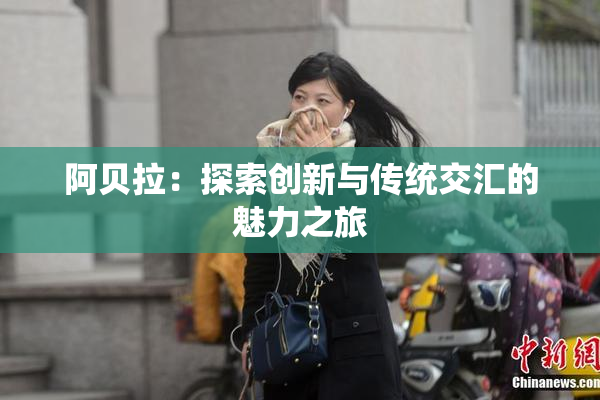 阿贝拉：探索创新与传统交汇的魅力之旅