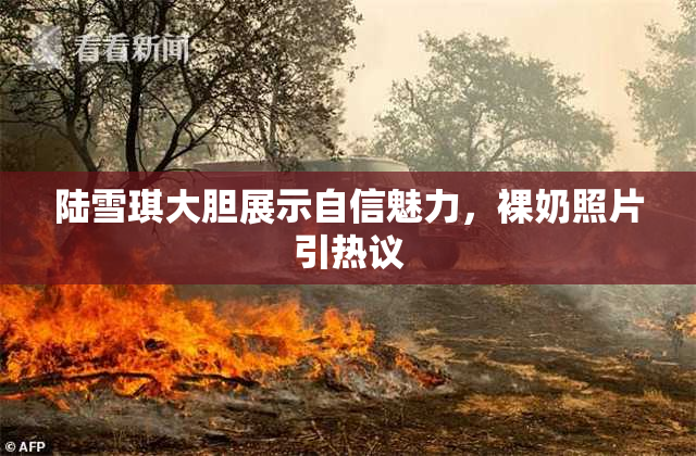 陆雪琪大胆展示自信魅力，裸奶照片引热议