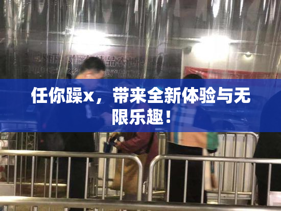 任你躁x，带来全新体验与无限乐趣！
