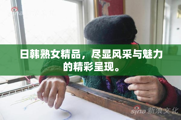日韩熟女精品，尽显风采与魅力的精彩呈现。