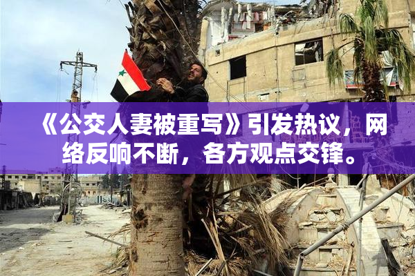 《公交人妻被重写》引发热议，网络反响不断，各方观点交锋。