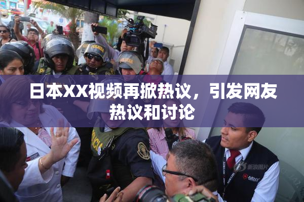 日本XX视频再掀热议，引发网友热议和讨论