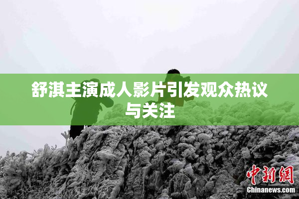 舒淇主演成人影片引发观众热议与关注