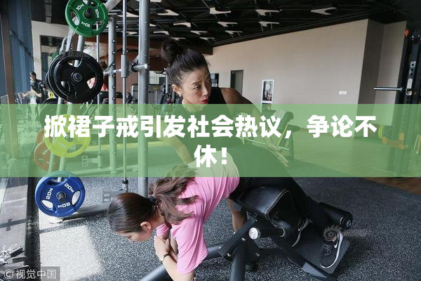 掀裙子戒引发社会热议，争论不休！