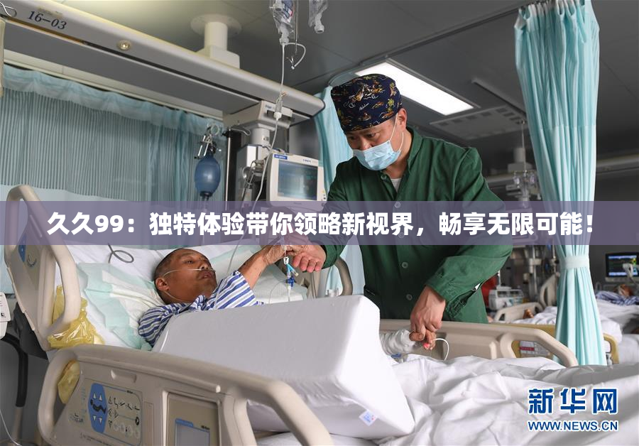 久久99：独特体验带你领略新视界，畅享无限可能！