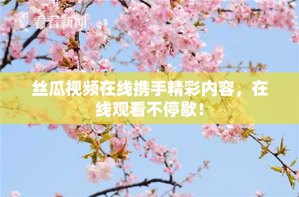 丝瓜视频在线携手精彩内容，在线观看不停歇！