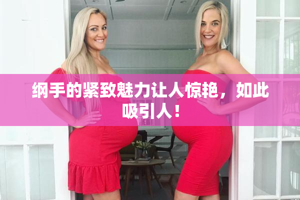 纲手的紧致魅力让人惊艳，如此吸引人！
