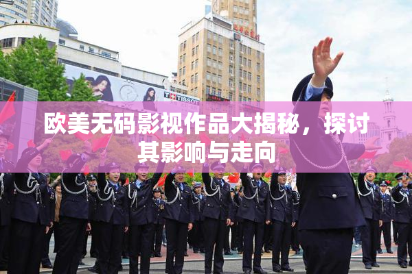 欧美无码影视作品大揭秘，探讨其影响与走向