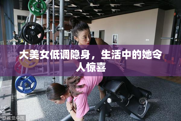 大美女低调隐身，生活中的她令人惊喜